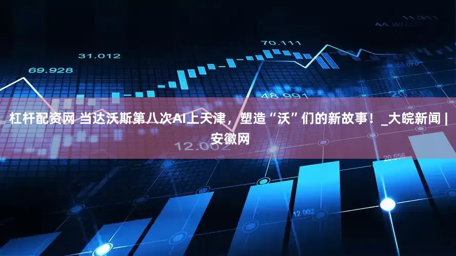 杠杆配资网 当达沃斯第八次AI上天津，塑造“沃”们的新故事！_大皖新闻 | 安徽网