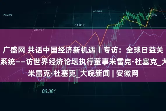 广盛网 共话中国经济新机遇丨专访：全球日益关注中国创新生态系统——访世界经济论坛执行董事米雷克·杜塞克_大皖新闻 | 安徽网