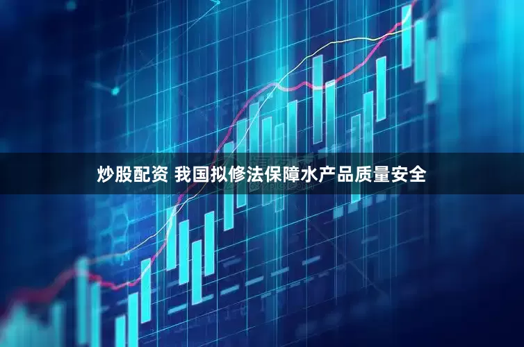 炒股配资 我国拟修法保障水产品质量安全