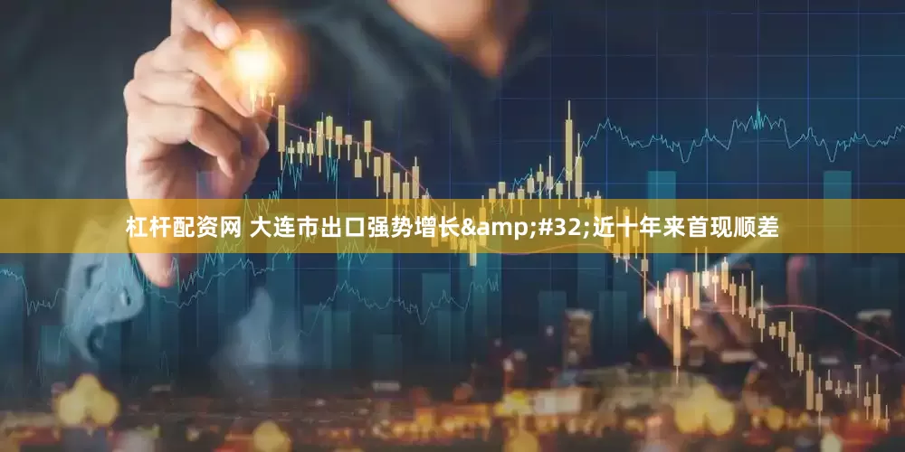 杠杆配资网 大连市出口强势增长&#32;近十年来首现顺差