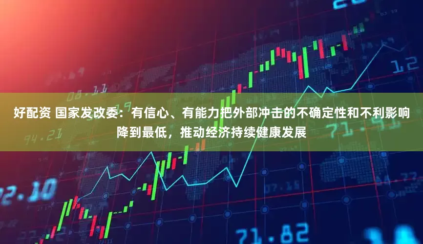 好配资 国家发改委：有信心、有能力把外部冲击的不确定性和不利影响降到最低，推动经济持续健康发展