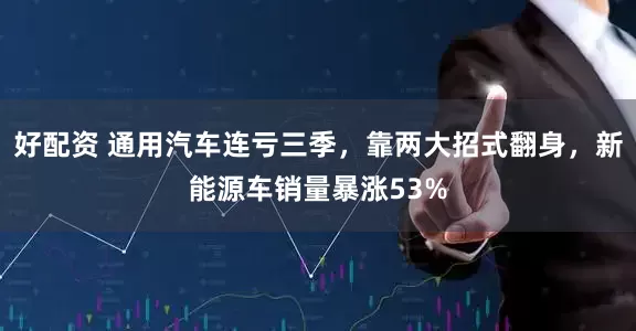 好配资 通用汽车连亏三季，靠两大招式翻身，新能源车销量暴涨53%