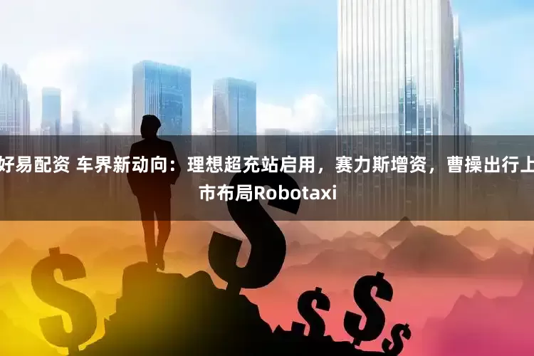 好易配资 车界新动向：理想超充站启用，赛力斯增资，曹操出行上市布局Robotaxi