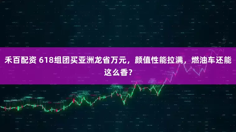 禾百配资 618组团买亚洲龙省万元，颜值性能拉满，燃油车还能这么香？