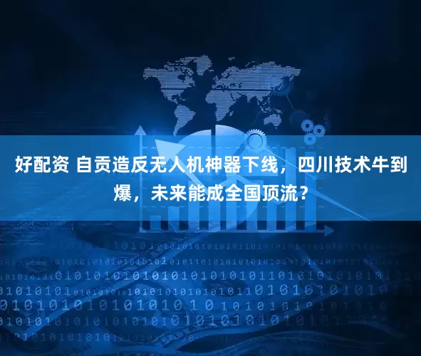 好配资 自贡造反无人机神器下线，四川技术牛到爆，未来能成全国顶流？