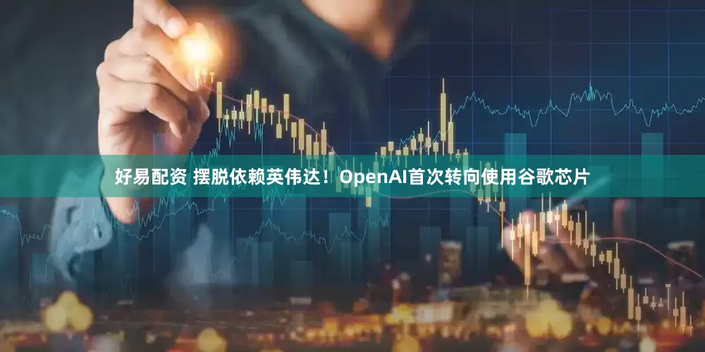 好易配资 摆脱依赖英伟达！OpenAI首次转向使用谷歌芯片