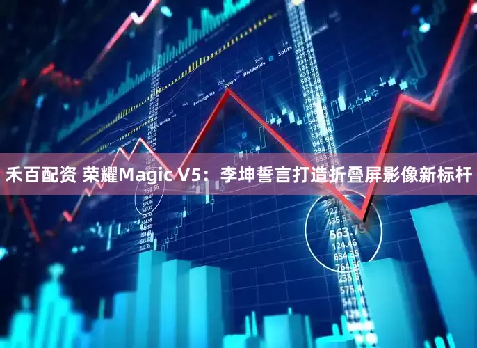 禾百配资 荣耀Magic V5：李坤誓言打造折叠屏影像新标杆