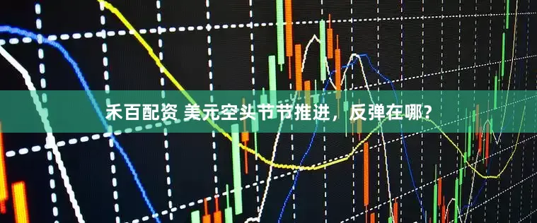 禾百配资 美元空头节节推进，反弹在哪？