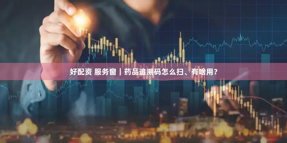好配资 服务窗｜药品追溯码怎么扫、有啥用？