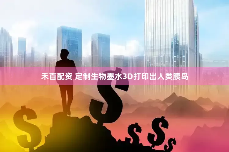 禾百配资 定制生物墨水3D打印出人类胰岛