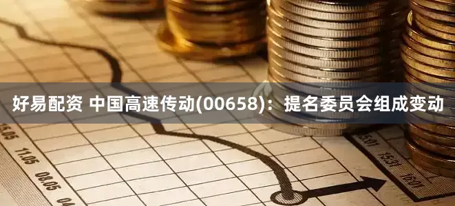 好易配资 中国高速传动(00658)：提名委员会组成变动