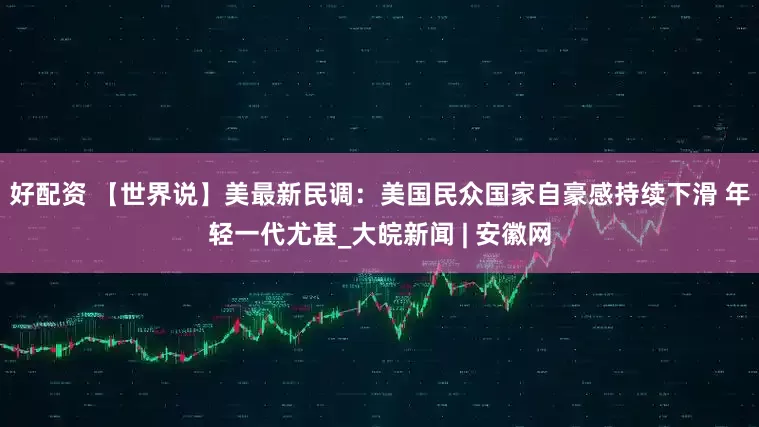 好配资 【世界说】美最新民调：美国民众国家自豪感持续下滑 年轻一代尤甚_大皖新闻 | 安徽网