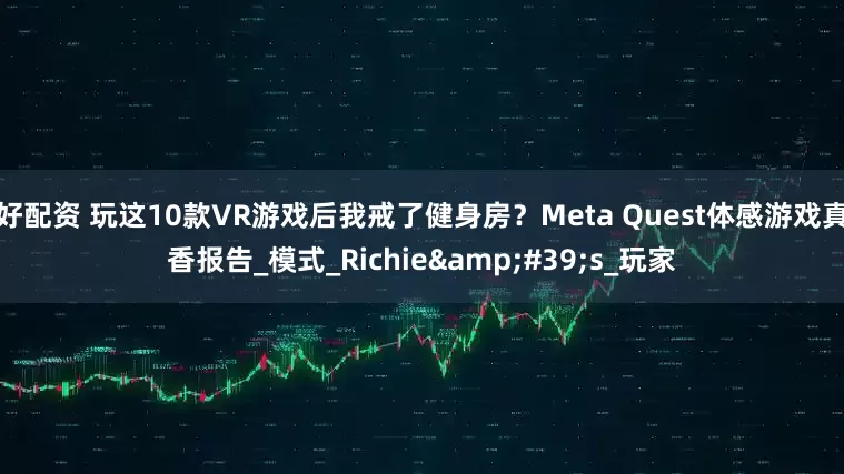 好配资 玩这10款VR游戏后我戒了健身房？Meta Quest体感游戏真香报告_模式_Richie&#39;s_玩家