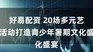 好易配资 20场多元艺术活动打造青少年暑期文化盛宴