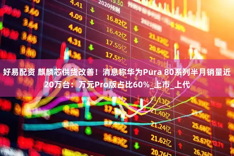 好易配资 麒麟芯供货改善！消息称华为Pura 80系列半月销量近20万台：万元Pro版占比60%_上市_上代
