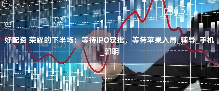 好配资 荣耀的下半场：等待IPO获批，等待苹果入局_辅导_手机_郭明
