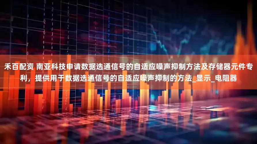 禾百配资 南亚科技申请数据选通信号的自适应噪声抑制方法及存储器元件专利，提供用于数据选通信号的自适应噪声抑制的方法_显示_电阻器
