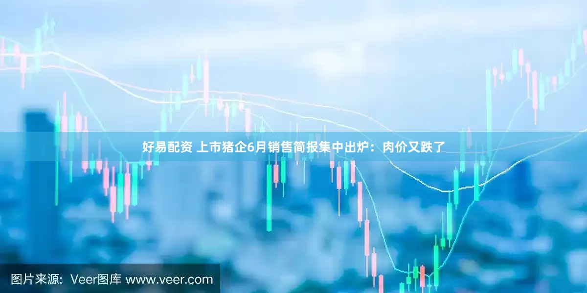 好易配资 上市猪企6月销售简报集中出炉:肉价又跌了