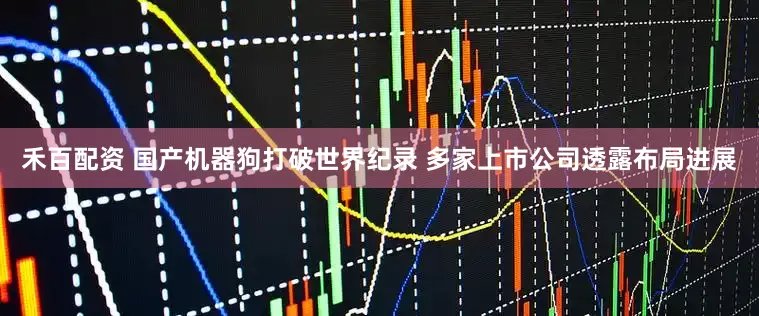 禾百配资 国产机器狗打破世界纪录 多家上市公司透露布局进展