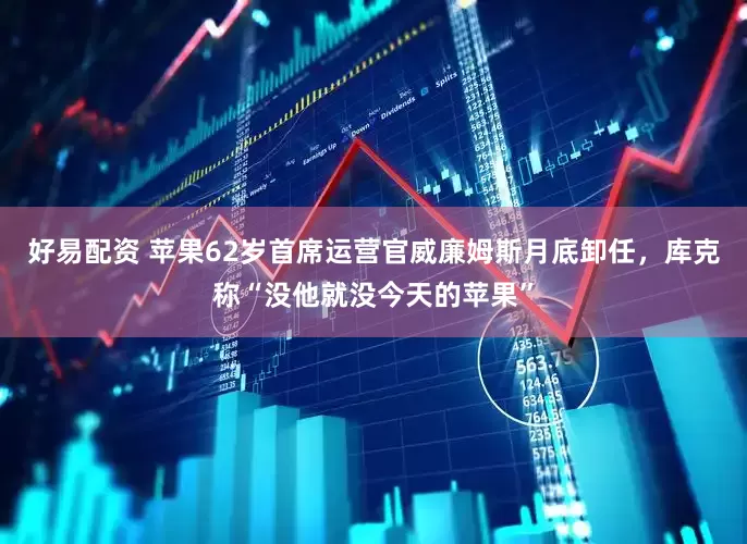 好易配资 苹果62岁首席运营官威廉姆斯月底卸任，库克称“没他就没今天的苹果”