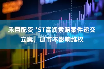 禾百配资 *ST富润索赔案件递交立案，退市不影响维权