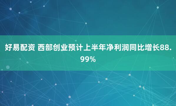 好易配资 西部创业预计上半年净利润同比增长88.99%