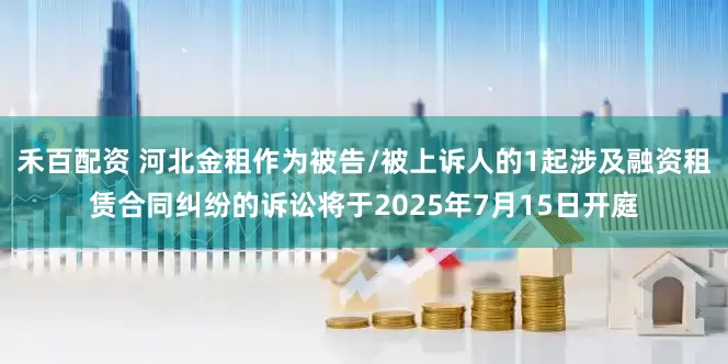 禾百配资 河北金租作为被告/被上诉人的1起涉及融资租赁合同纠纷的诉讼将于2025年7月15日开庭