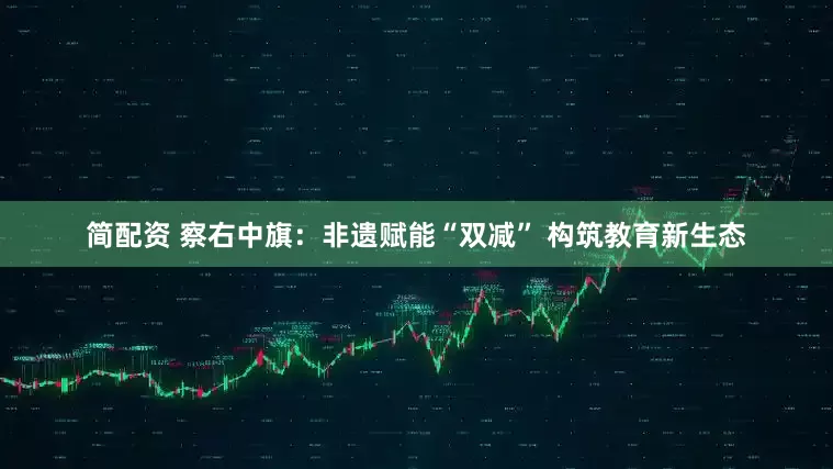 简配资 察右中旗：非遗赋能“双减” 构筑教育新生态