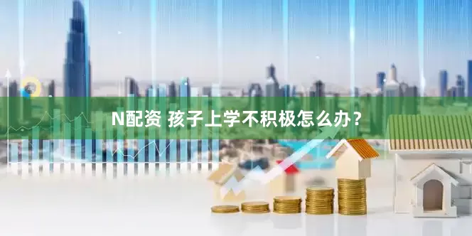 N配资 孩子上学不积极怎么办？