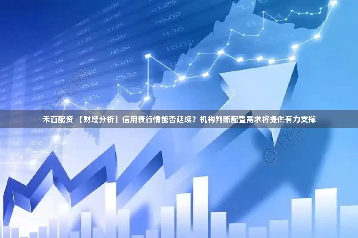 禾百配资 【财经分析】信用债行情能否延续？机构判断配置需求将提供有力支撑