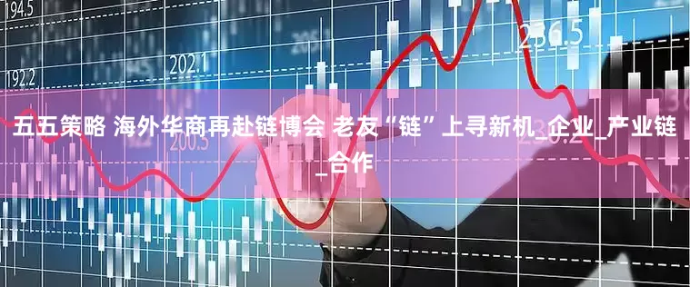 五五策略 海外华商再赴链博会 老友“链”上寻新机_企业_产业链_合作