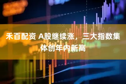 禾百配资 A股继续涨，三大指数集体创年内新高
