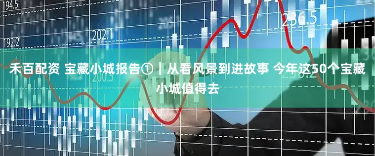 禾百配资 宝藏小城报告①｜从看风景到进故事 今年这50个宝藏小城值得去