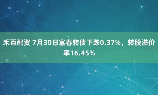 禾百配资 7月30日富春转债下跌0.37%，转股溢价率16.45%