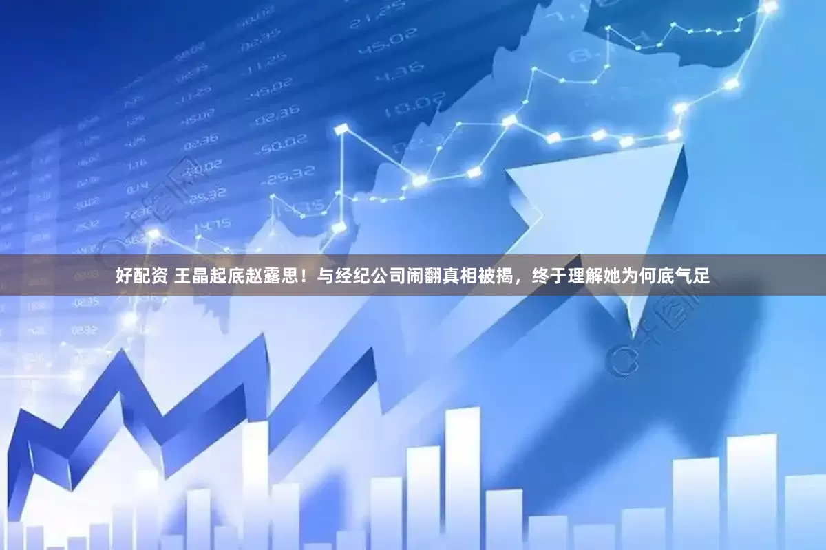 好配资 王晶起底赵露思！与经纪公司闹翻真相被揭，终于理解她为何底气足