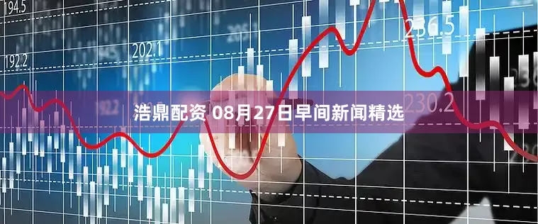 浩鼎配资 08月27日早间新闻精选