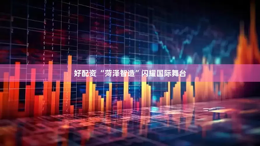 好配资 “菏泽智造”闪耀国际舞台