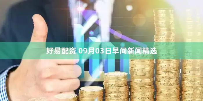好易配资 09月03日早间新闻精选