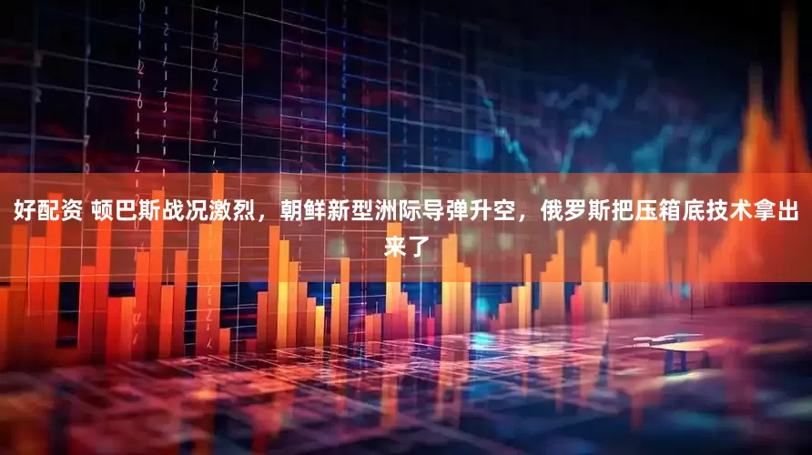 好配资 顿巴斯战况激烈，朝鲜新型洲际导弹升空，俄罗斯把压箱底技术拿出来了