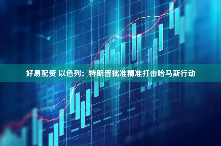 好易配资 以色列：特朗普批准精准打击哈马斯行动