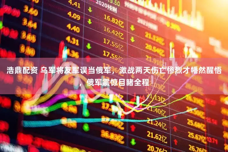 浩鼎配资 乌军将友军误当俄军，激战两天伤亡惨烈才幡然醒悟，俄军震惊目睹全程