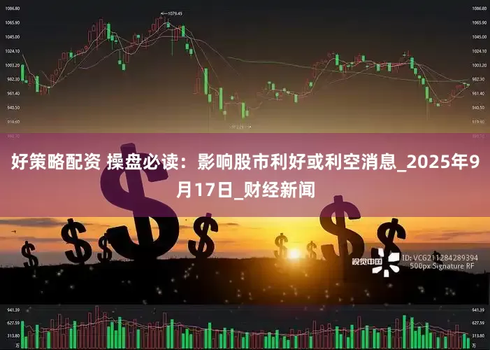 好策略配资 操盘必读：影响股市利好或利空消息_2025年9月17日_财经新闻