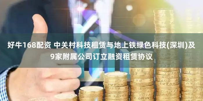 好牛168配资 中关村科技租赁与地上铁绿色科技(深圳)及9家附属公司订立融资租赁协议
