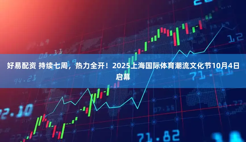 好易配资 持续七周，热力全开！2025上海国际体育潮流文化节10月4日启幕