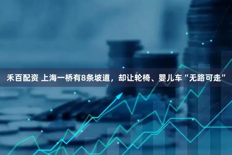 禾百配资 上海一桥有8条坡道，却让轮椅、婴儿车“无路可走”