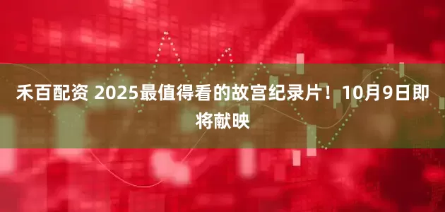 禾百配资 2025最值得看的故宫纪录片！10月9日即将献映
