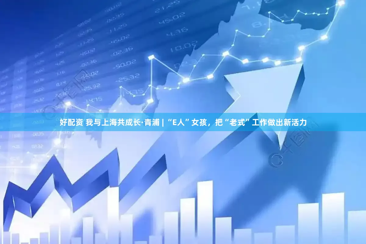 好配资 我与上海共成长·青浦 | “E人”女孩，把“老式”工作做出新活力