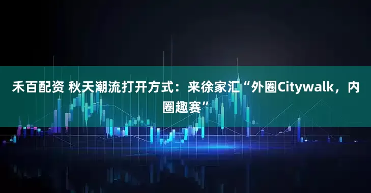 禾百配资 秋天潮流打开方式：来徐家汇“外圈Citywalk，内圈趣赛”