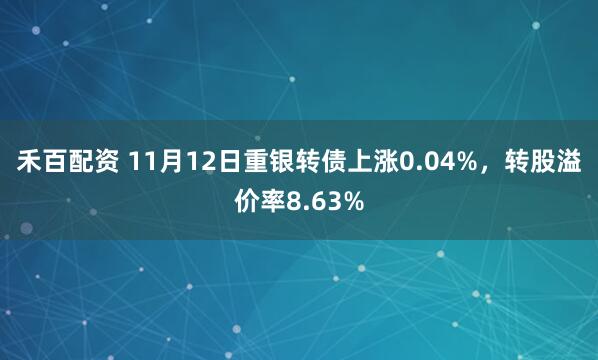 禾百配资 11月12日重银转债上涨0.04%，转股溢价率8.63%