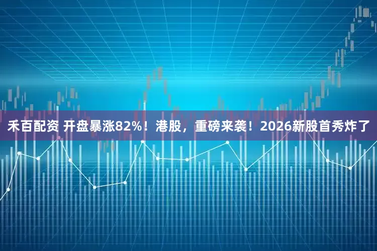 禾百配资 开盘暴涨82%!港股,重磅来袭!2026新股首秀炸了